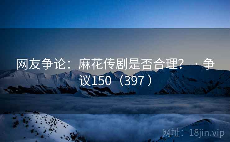 网友争论：麻花传剧是否合理？ · 争议150（397 ）