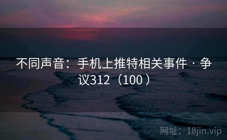 不同声音:手机上推特相关事件 · 争议312(100 ) 不同声音:手机上推特相关事件 · 争议312(100 )