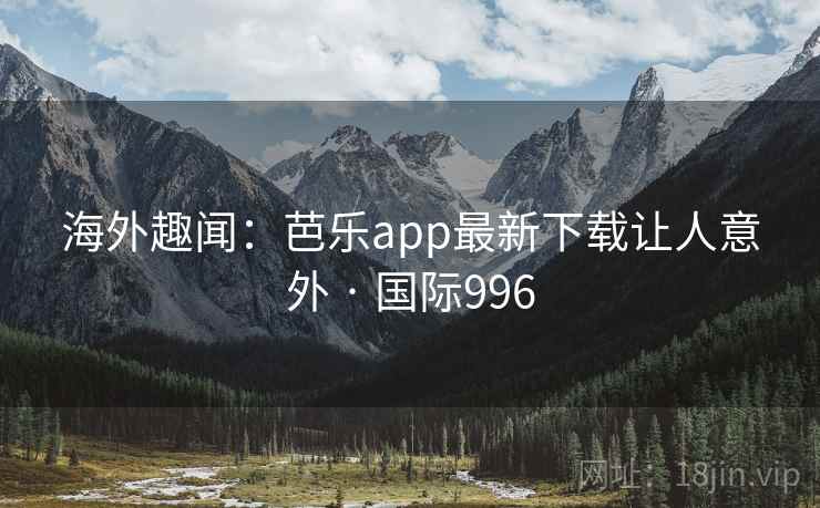 海外趣闻:芭乐app最新下载让人意外 · 国际996 海外趣闻:芭乐app最新下载让人意外 · 国际996