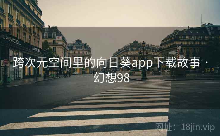 跨次元空间里的向日葵app下载故事 · 幻想98 跨次元空间里的向日葵app下载故事 · 幻想98