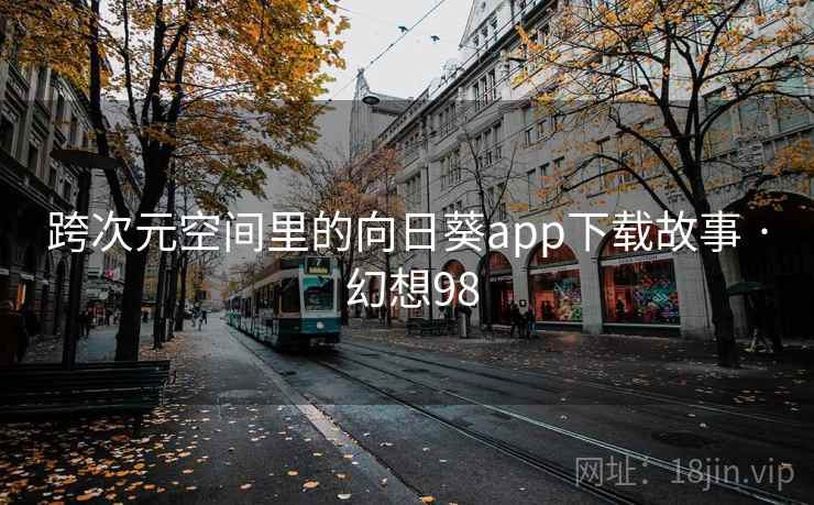 跨次元空间里的向日葵app下载故事 · 幻想98 跨次元空间里的向日葵app下载故事 · 幻想98
