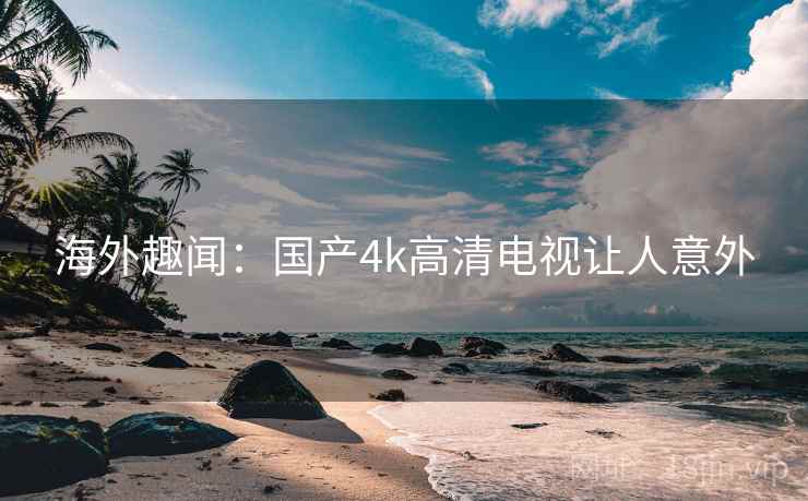 海外趣闻：国产4k高清电视让人意外