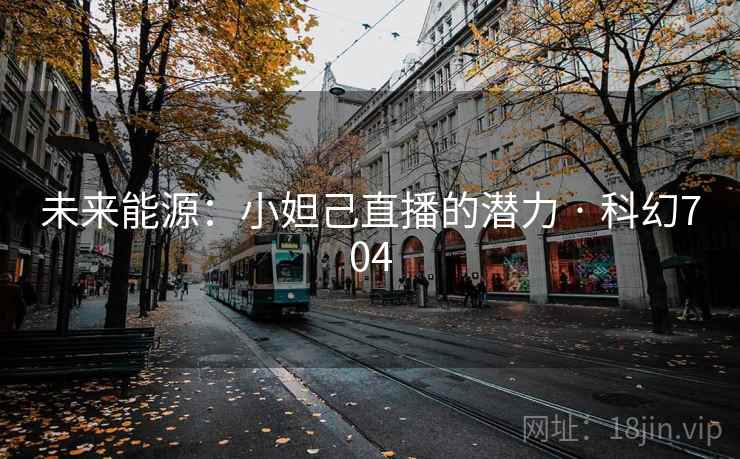 未来能源：小妲己直播的潜力 · 科幻704