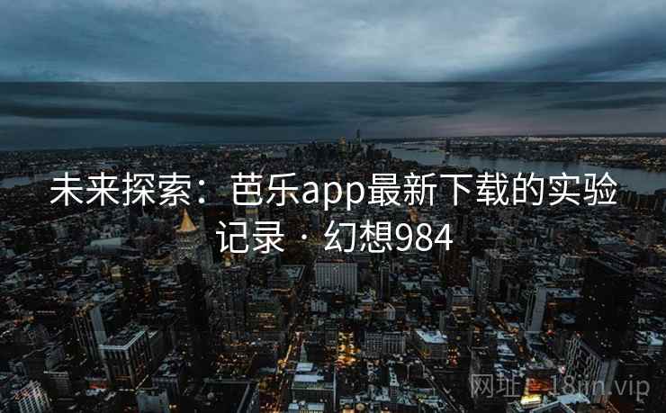 未来探索：芭乐app最新下载的实验记录 · 幻想984