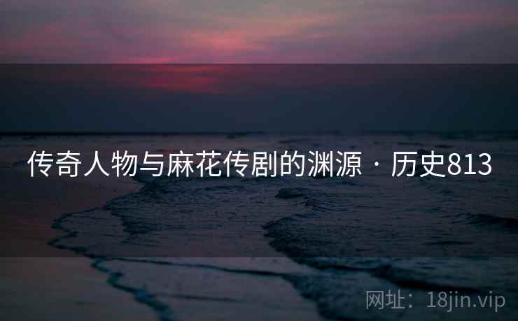 传奇人物与麻花传剧的渊源 · 历史813 传奇人物与麻花传剧的渊源 · 历史813