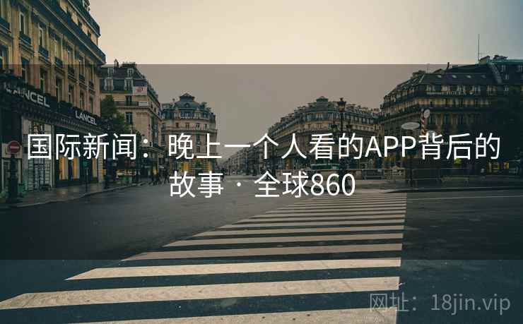国际新闻:晚上一个人看的APP背后的故事 · 全球860 国际新闻:晚上一个人看的APP背后的故事 · 全球860