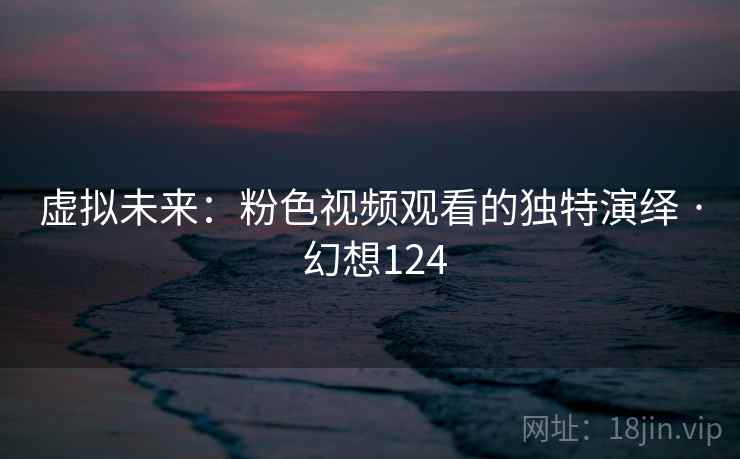 虚拟未来:粉色视频观看的独特演绎 · 幻想124 虚拟未来:粉色视频观看的独特演绎 · 幻想124