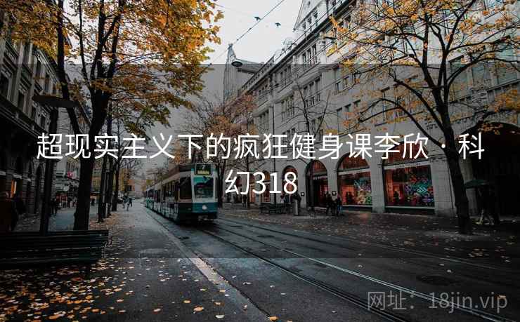 超现实主义下的疯狂健身课李欣 · 科幻318