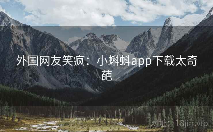 外国网友笑疯：小蝌蚪app下载太奇葩