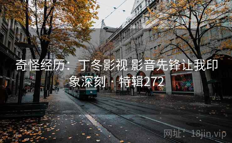 奇怪经历：丁冬影视 影音先锋让我印象深刻 · 特辑272