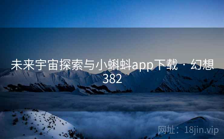 未来宇宙探索与小蝌蚪app下载 · 幻想382 未来宇宙探索与小蝌蚪app下载 · 幻想382