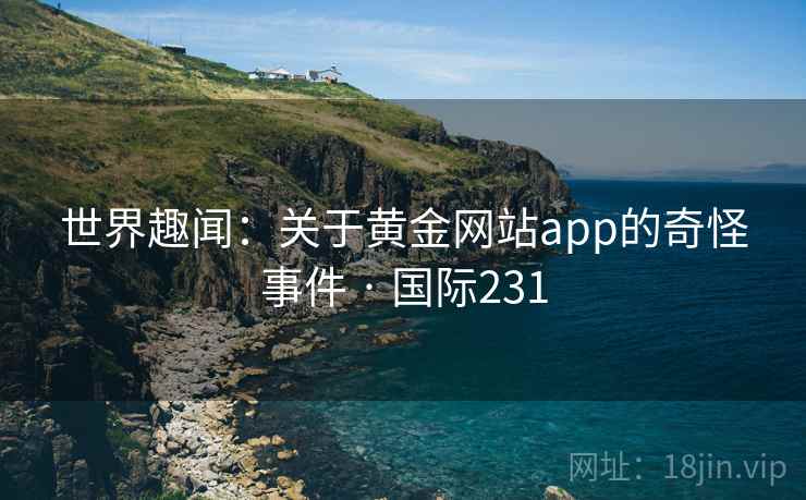 世界趣闻：关于黄金网站app的奇怪事件 · 国际231