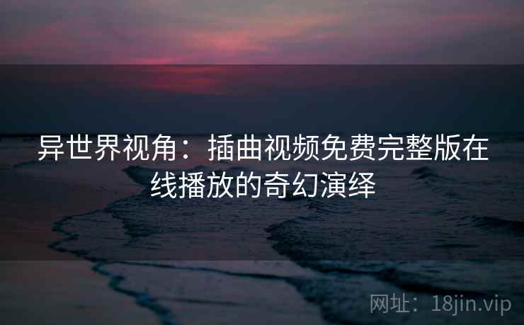 异世界视角：插曲视频免费完整版在线播放的奇幻演绎