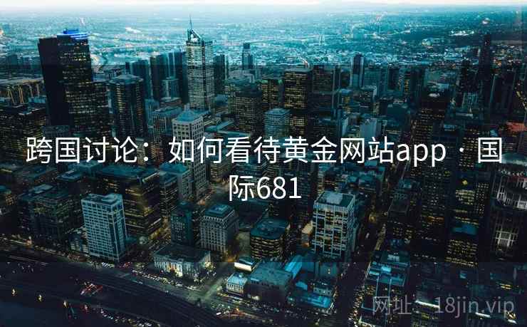 跨国讨论:如何看待黄金网站app · 国际681 跨国讨论:如何看待黄金网站app · 国际681