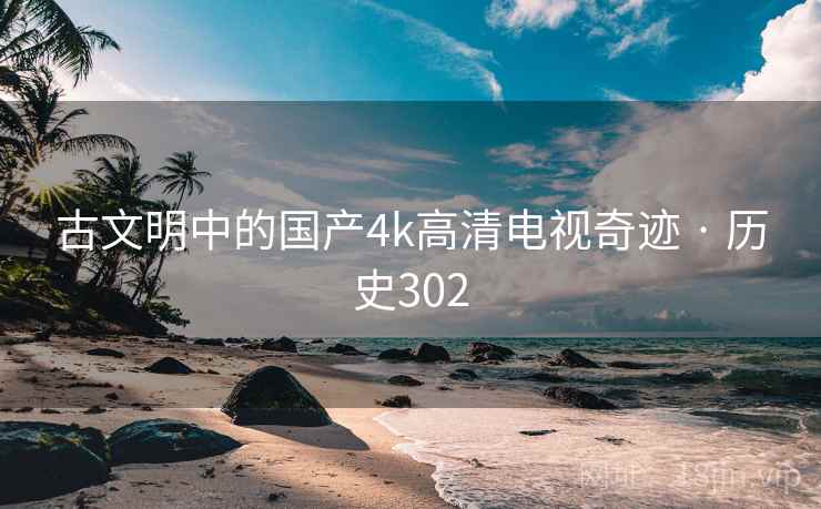 古文明中的国产4k高清电视奇迹 · 历史302 古文明中的国产4k高清电视奇迹 · 历史302