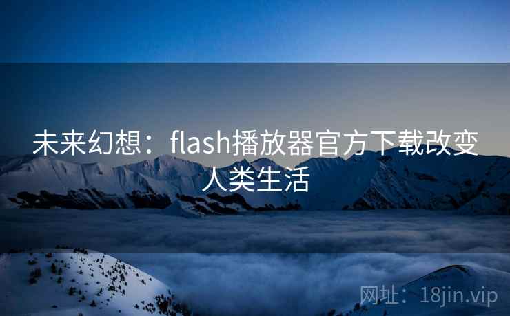 未来幻想：flash播放器官方下载改变人类生活