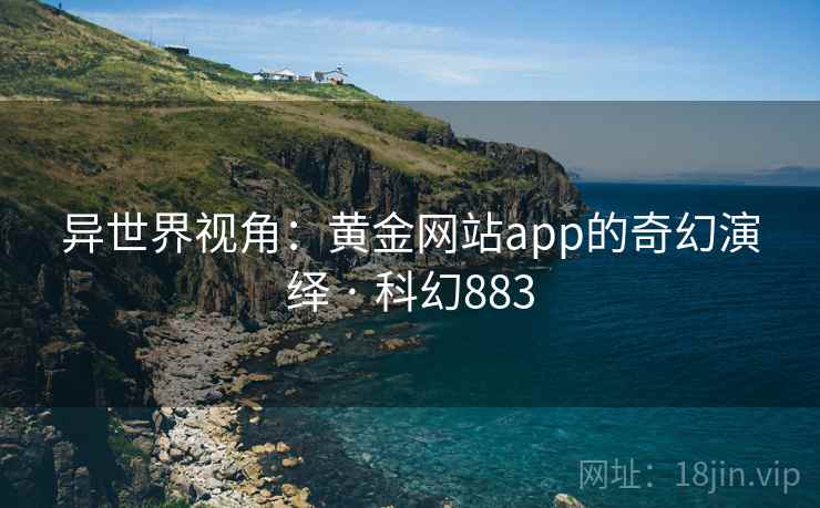 异世界视角：黄金网站app的奇幻演绎 · 科幻883