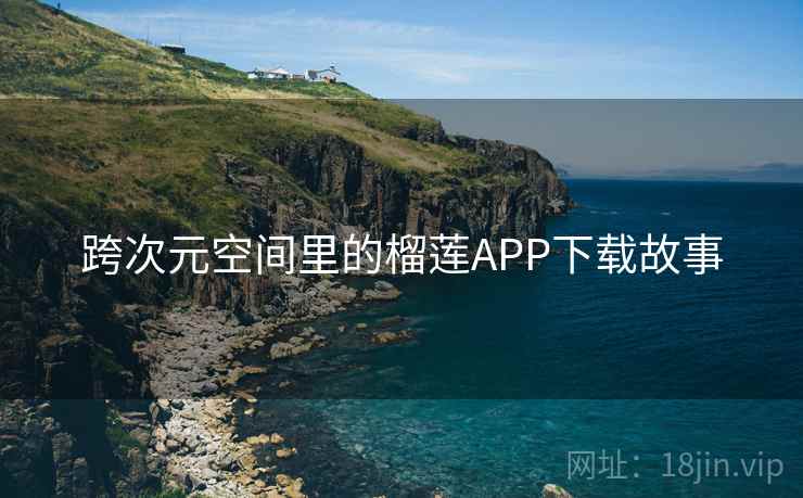 跨次元空间里的榴莲APP下载故事 跨次元空间里的榴莲APP下载故事