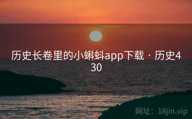 历史长卷里的小蝌蚪app下载 · 历史430 历史长卷里的小蝌蚪app下载 · 历史430