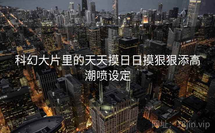 科幻大片里的天天摸日日摸狠狠添高潮喷设定