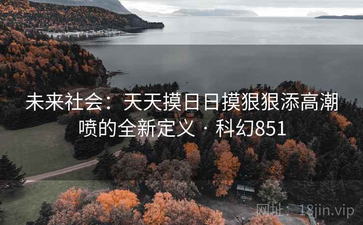 未来社会：天天摸日日摸狠狠添高潮喷的全新定义 · 科幻851