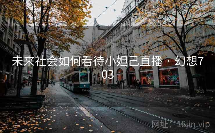 未来社会如何看待小妲己直播 · 幻想703