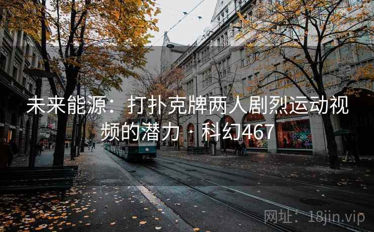 未来能源：打扑克牌两人剧烈运动视频的潜力 · 科幻467