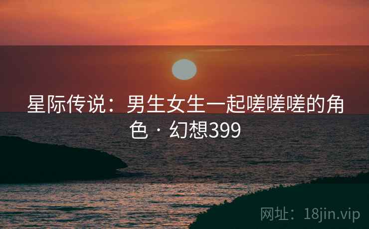 星际传说：男生女生一起嗟嗟嗟的角色 · 幻想399