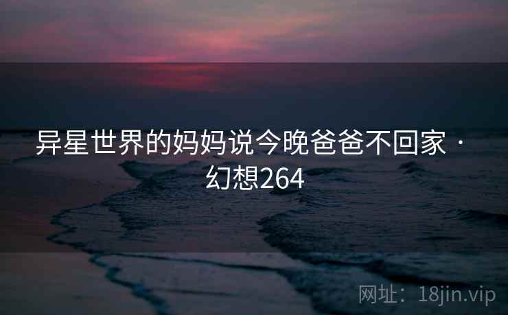 异星世界的妈妈说今晚爸爸不回家 · 幻想264